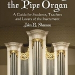 Understanding the Pipe Organ: A Guide for Students, Teachers and Lovers of the Instrument