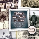 Things You Need to Hear: Collected Memories of Growing Up in Arkansas, 1890-1980
