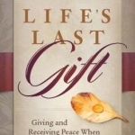 Life&#039;s Last Gift: How to Give and Receive Peace When a Loved One is Dying