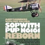 Sopwith Pup N6161 Reborn: The Amazing Story of a Fighter Aircraft Flown by Both Sides in World War One and in the Air Once More