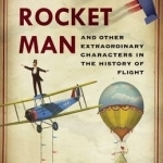 The Rocket Man: And Other Extraordinary Characters in the History of Flight