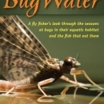 Bugwater: A Fly Fisher&#039;s Look Through the Seasons at Bugs in Their Aquatic Habitat and the Fish That Eat Them