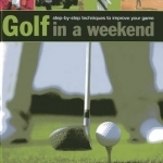 Golf in a Weekend: Step-by-step Techniques to Improve Your Game