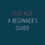 Old Age: A Beginner&#039;s Guide