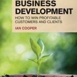 Financial Times Guide to Business Development: How to Win Profitable Customers and Clients