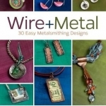 Wire + Metal: 30 Easy Metalsmithing Designs