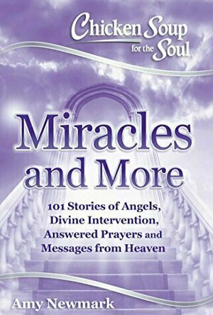 Chicken Soup for the Soul: Miracles and More: 101 Stories of Angels, Divine Intervention, Answered Prayers and Messages from Heaven