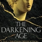The Darkening Age: The Christian Destruction of the Classical World
