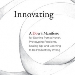 Innovating: A Doer&#039;s Manifesto for Starting from a Hunch, Prototyping Problems, Scaling Up, and Learning to be Productively Wrong