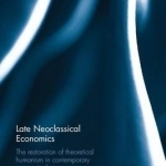 Late Neoclassical Economics: The Restoration of Theoretical Humanism in Contemporary Economic Theory
