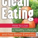 Clean Eating: How to Live a Healthy Lifestyle and Feel Better Everyday