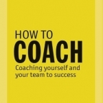 How to Coach: Coaching Yourself and Your Team to Success