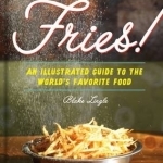 Fries!: An Illustrated Guide to the World&#039;s Favorite Food