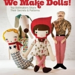 We Make Dolls!: Top Dollmakers Share Their Secrets &amp; Patterns