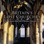 Britain&#039;s Lost Churches: The Forgotten Holy Sites of Britain&#039;s Christian Past
