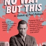 No Way but This: In Search of Paul Robeson