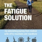 Fatigue Solution: My Astonishing Journey from Medical Write-Off to Mountains and Marathons