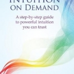 Intuition on Demand: A Step-by-Step Guide to Powerful Intuition You Can Trust