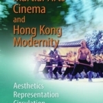 Martial Arts Cinema and Hong Kong Modernity: Aesthetics, Representation, Circulation