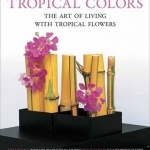 Tropical Colors: The Art of Living with Tropical Flowers