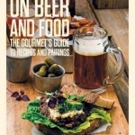 On Beer and Food: The Gourmet&#039;s Guide to Recipes and Pairings