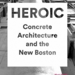 Heroic: Concrete Architecture and the New Boston 1960-1976