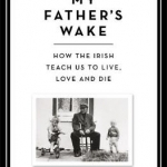 My Father&#039;s Wake: How the Irish Teach Us to Live, Love and Die