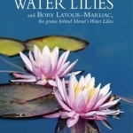 Water Lilies: And Bory Latour-Marliac, the Genius Behind Monet&#039;s Water Lilies