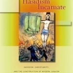 Hasidism Incarnate: Hasidism, Christianity, and the Construction of Modern Judaism