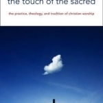 The Touch of the Sacred: The Practice, Theology, and Tradition of Christian Worship