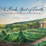 A Rich Spot of Earth: Thomas Jefferson&#039;s Revolutionary Garden at Monticello
