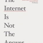 The Internet is Not the Answer: Why the Internet Has Been an Economic, Political and Cultural Disaster - and How it Can be Transformed