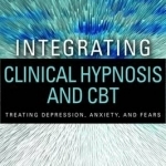 Integrating Clinical Hypnosis and CBT: Treating Depression, Anxiety, and Fears