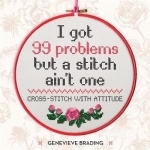 I Got 99 Problems but a Stitch Ain&#039;t One: Cross-Stitch with Attitude to Liven Up Your Hom