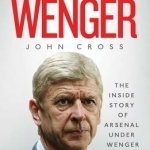 Arsene Wenger: The Inside Story of Arsenal Under Wenger