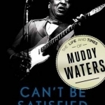Can&#039;t be Satisfied: The Life and Times of Muddy Waters