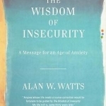 The Wisdom of Insecurity: A Message for an Age of Anxiety