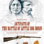 Artifacts of the Battle of Little Big Horn: Custer, the 7th Cavalry &amp; the Lakota and Cheyenne Warriors