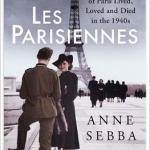 Les Parisiennes: How the Women of Paris Lived, Loved and Died in the 1940s