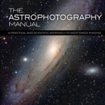 The Astrophotography Manual: A Practical and Scientific Approach to Deep Space Imaging