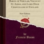 The Works of Francis Bacon, Baron of Verulam, Viscount St. Alban, and Lord High Chancellor of England, Vol. 4 of 10: New Edition (Classic Reprint)