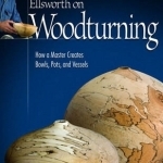 Ellsworth on Turning: How a Master Creates Bowls, Pots, and Vessels