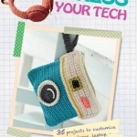 Dress Your Tech: 35 Projects to Customize Your Phone, Laptop, Tablet, Camera, and More