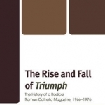 The Rise and Fall of Triumph: The History of a Radical Roman Catholic Magazine, 1966-1976