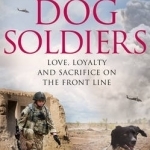 Dog Soldiers: Love, Loyalty and Sacrifice on the Front Line