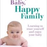 Happy Baby, Happy Family: Learning to Trust Yourself and Enjoy Your Baby
