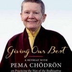 Giving Our Best: A Retreat with Pema Chodron on Practicing the Way of the Bodhisattva