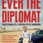 Ever the Diplomat: Confessions of a Foreign Office Mandarin