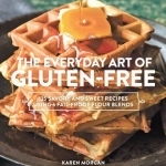 Everyday Art of Gluten-Free: 125 Savory and Sweet Recipes Using 6 Fail-Proof Flour Blends