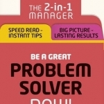 Be a Great Problem Solver - Now!: The 2-in-1 Manager: Speed Read - Instant Tips; Big Picture - Lasting Results